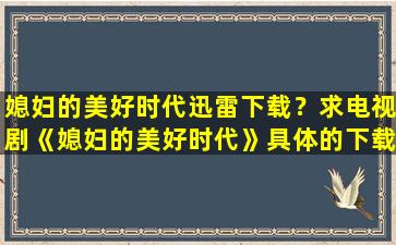 媳妇的美好时代迅雷下载？求电视剧《媳妇的美好时代》具体的下载地址,要真实能下的!