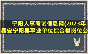 宁阳人事考试信息网(2023年泰安宁阳县事业单位综合类岗位公开招聘工作人员简章)