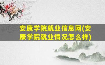 安康学院就业信息网(安康学院就业情况怎么样)