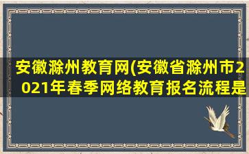 安徽滁州教育网(安徽省滁州市2021年春季网络教育报名流程是怎样的)插图