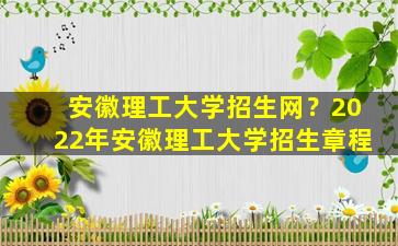 安徽理工大学招生网？2022年安徽理工大学招生章程插图