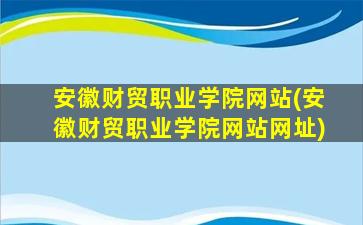 安徽财贸职业学院网站(安徽财贸职业学院网站网址)