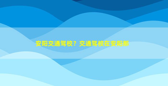 安阳交通驾校？交通驾校在安阳那插图