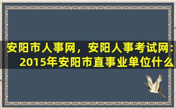 安阳市人事网，安阳人事考试网：2015年安阳市直事业单位什么时间面试插图