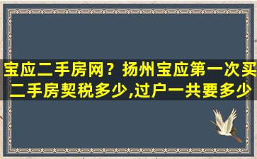 宝应二手房网？扬州宝应第一次买二手房契税多少,过户一共要*