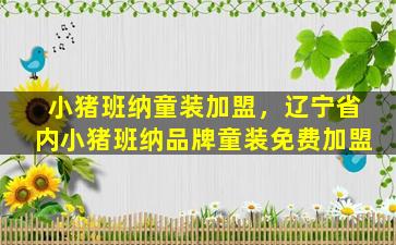 小猪班纳童装加盟，辽宁省内小猪班纳品牌童装免费加盟