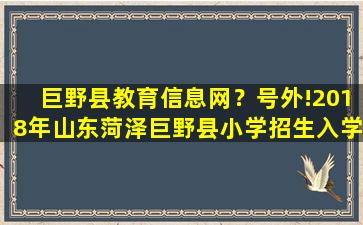 巨野县教育信息网？号外!2018年山东菏泽巨野县小学招生入学政策公布插图