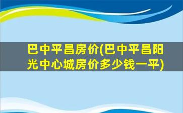 巴中平昌房价(巴中平昌阳光中心城房价*一平)