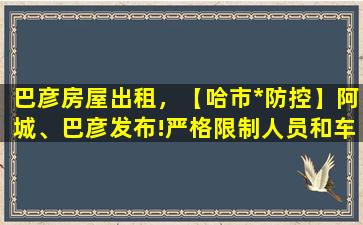 巴彦房屋出租，【哈市*防控】阿城、巴彦发布!严格限制人员和车辆出行插图