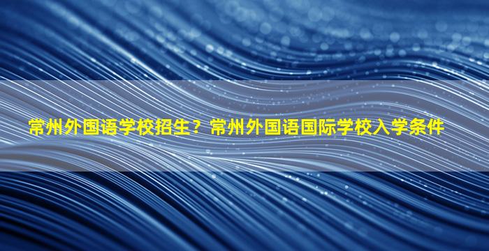 常州外国语学校招生？常州外国语国际学校入学条件插图