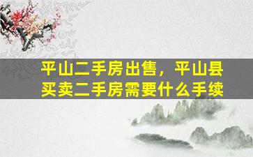 平山二手房*，平山县买卖二手房需要什么手续