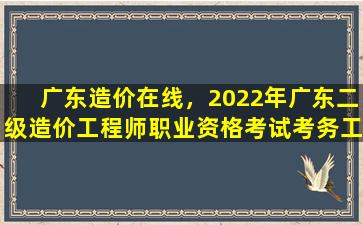 广东造价在线，2022年广东二级造价工程师职业资格考试考务工作的通知插图