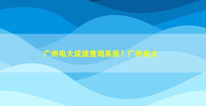 广州电大成绩查询系统？广州电大插图