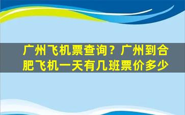 广州飞机票查询？广州到合肥飞机一天有几班票价多少插图