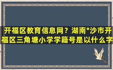 开福区教育信息网？湖南*沙市开福区三角塘小学学籍号是以什么字母开头