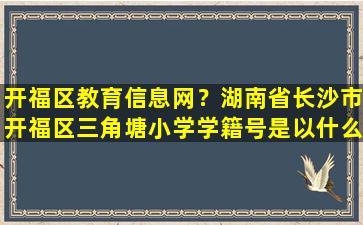 开福区教育信息网？湖南*沙市开福区三角塘小学学籍号是以什么字母开头