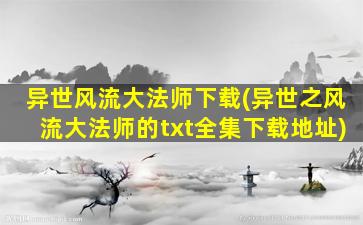 异世风流大法师下载(异世之风流大法师的txt全集下载地址)