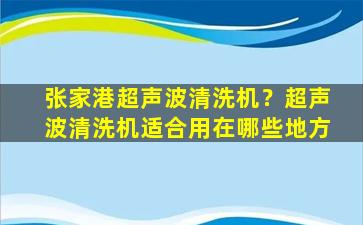 张家港超声波清洗机？超声波清洗机适合用在哪些地方插图