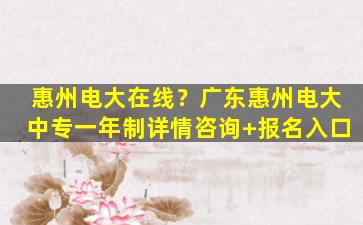 惠州电大在线？广东惠州电大中专一年制详情咨询+报名入口插图