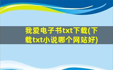 我爱电子书txt下载(下载txt小说哪个网站好)