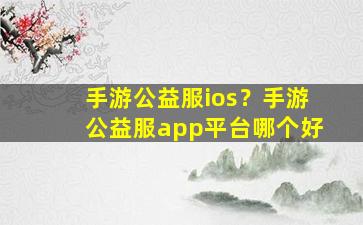 手游公益服ios？手游公益服app平台哪个好