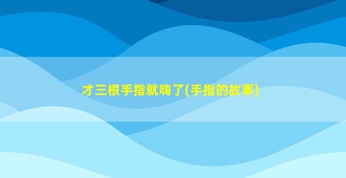 才三根手指就嗨了(手指的故事)