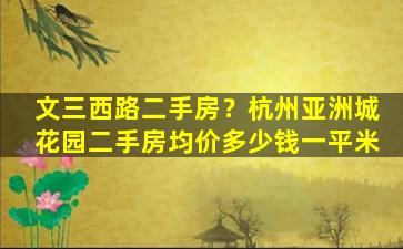 文三西路二手房？杭州*花园二手房均价*一平米