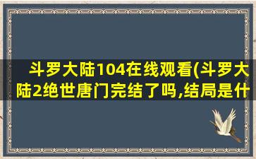 斗罗大陆104在线观看(斗罗大陆2绝世唐门完结了吗,结局是什么)