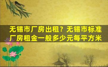 无锡市厂房出租？无锡市标准厂房租金一般多少元每平方米