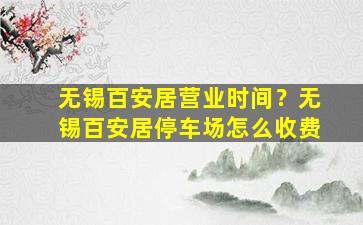 无锡百安居营业时间？无锡百安居停车场怎么收费插图