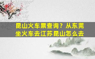 昆山火车票查询？从东莞坐火车去江苏昆山怎么去插图