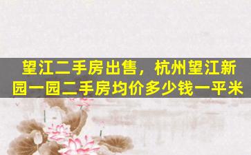 望江二手房*，杭州望江新园一园二手房均价*一平米