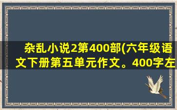 杂乱小说2第400部(六年级语文下册第五单元作文。400字左右)