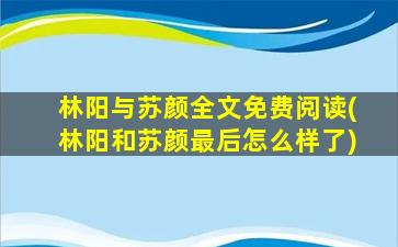 林阳与苏颜全文免费阅读(林阳和苏颜最后怎么样了)插图