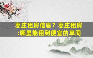 枣庄租房信息？枣庄租房：哪里能租到便宜的单间