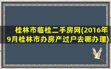 桂林市临桂二手房网(2016年9月桂林市办房产过户去哪办理)插图