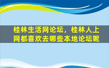 桂林生活网论坛，桂林人上网都喜欢去哪些本地论坛呢插图