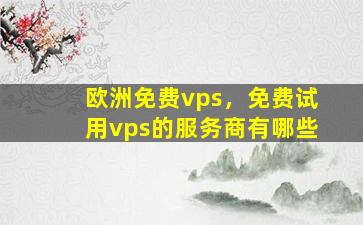 欧洲免费vps，免费试用vps的服务商有哪些