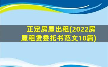 正定房屋出租(2022房屋租赁委托书范文10篇)