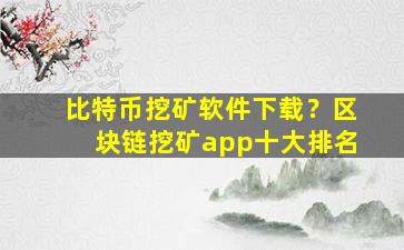 比特币挖矿软件下载？区块链挖矿app十大排名