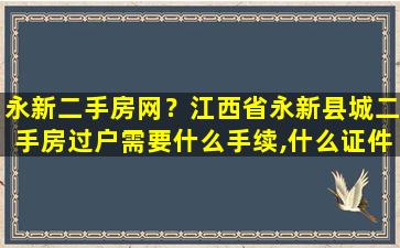 永新二手房网？江西省永新县城二手房过户需要什么手续,什么证件插图