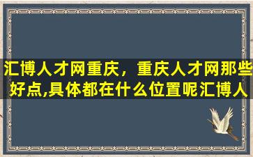 汇博人才网重庆，重庆人才网那些好点,具体都在什么位置呢汇博人才网如何