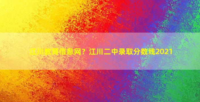 江川教育信息网？江川二中录取分数线2021