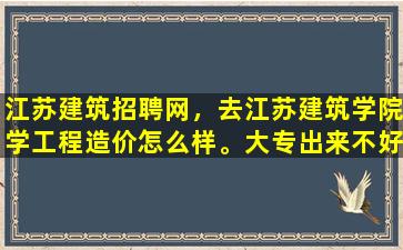 江苏建筑招聘网，去江苏建筑学院学工程造价怎么样。大专出来不好就业吧。