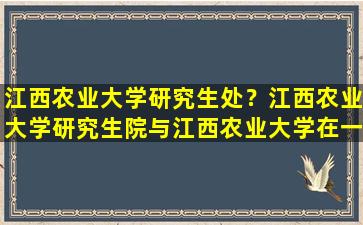 江西农业大学研究生处？江西农业大学研究生院与江西农业大学在一起吗插图