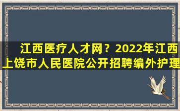 江西医疗人才网？2022年江西上饶市人民医院公开招聘编外护理人员公告【52人】