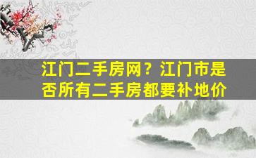 江门二手房网？江门市是否所有二手房都要补地价