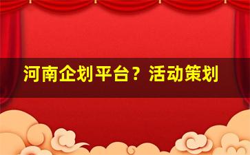 河南企划平台？活动策划