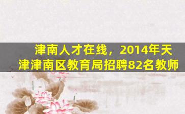 津南人才在线，2014年天津津南区教育局招聘82名教师插图