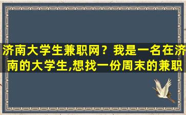 济南大学生兼职网？我是一名在济南的大学生,想找一份周末的兼职,请问去哪里找